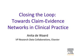 Closing the Loop:
Towards Claim-Evidence
Networks in Clinical Practice
Anita de Waard
VP Research Data Collaborations, Elsevier
 