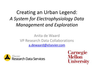 Creating an Urban Legend:
A System for Electrophysiology Data
Management and Exploration
Anita de Waard
VP Research Data Collaborations
a.dewaard@elsevier.com

 