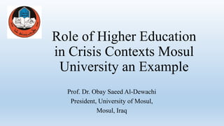 Role of Higher Education
in Crisis Contexts Mosul
University an Example
Prof. Dr. Obay Saeed Al-Dewachi
President, University of Mosul,
Mosul, Iraq
 