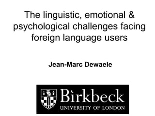 The linguistic, emotional &
psychological challenges facing
foreign language users
Jean-Marc Dewaele
 