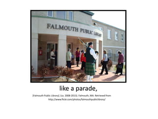 like a parade,
[Falmouth Public Library]. (ca. 2008-2013). Falmouth, MA. Retrieved from
http://www.flickr.com/photos/falmouthpubliclibrary/
 