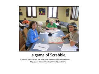 a game of Scrabble,
[Falmouth Public Library]. (ca. 2008-2013). Falmouth, MA. Retrieved from
http://www.flickr.com/photos/falmouthpubliclibrary/
 