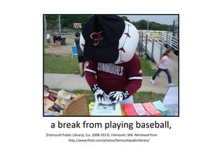 a break from playing baseball,
[Falmouth Public Library]. (ca. 2008-2013). Falmouth, MA. Retrieved from
http://www.flickr.com/photos/falmouthpubliclibrary/
 