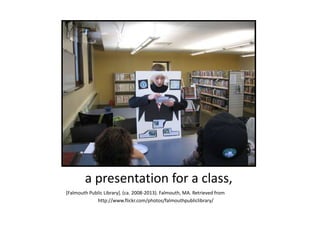 a presentation for a class,
[Falmouth Public Library]. (ca. 2008-2013). Falmouth, MA. Retrieved from
http://www.flickr.com/photos/falmouthpubliclibrary/
 
