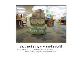 and traveling any where in the world?
[Falmouth Public Library]. (ca. 2008-2013). Falmouth, MA. Retrieved from
http://www.flickr.com/photos/falmouthpubliclibrary/
 