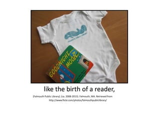 like the birth of a reader,
[Falmouth Public Library]. (ca. 2008-2013). Falmouth, MA. Retrieved from
http://www.flickr.com/photos/falmouthpubliclibrary/
 