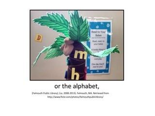 or the alphabet,
[Falmouth Public Library]. (ca. 2008-2013). Falmouth, MA. Retrieved from
http://www.flickr.com/photos/falmouthpubliclibrary/
 