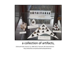 a collection of artifacts,
[Falmouth Public Library]. (ca. 2008-2013). Falmouth, MA. Retrieved from
http://www.flickr.com/photos/falmouthpubliclibrary/
 