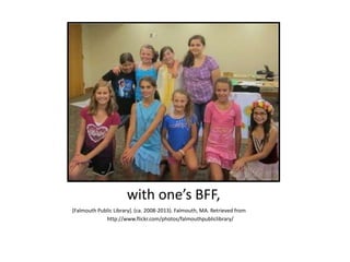with one’s BFF,
[Falmouth Public Library]. (ca. 2008-2013). Falmouth, MA. Retrieved from
http://www.flickr.com/photos/falmouthpubliclibrary/
 