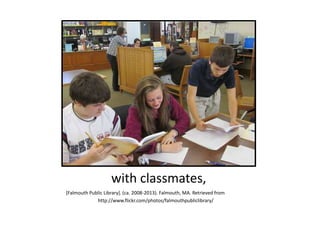 with classmates,
[Falmouth Public Library]. (ca. 2008-2013). Falmouth, MA. Retrieved from
http://www.flickr.com/photos/falmouthpubliclibrary/
 