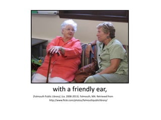 with a friendly ear,
[Falmouth Public Library]. (ca. 2008-2013). Falmouth, MA. Retrieved from
http://www.flickr.com/photos/falmouthpubliclibrary/
 