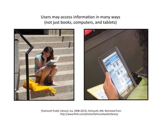Users may access information in many ways
(not just books, computers, and tablets)
[Falmouth Public Library]. (ca. 2008-2013). Falmouth, MA. Retrieved from
http://www.flickr.com/photos/falmouthpubliclibrary/
 
