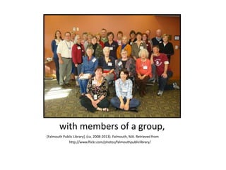 with members of a group,
[Falmouth Public Library]. (ca. 2008-2013). Falmouth, MA. Retrieved from
http://www.flickr.com/photos/falmouthpubliclibrary/
 