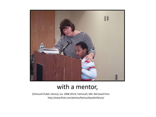 with a mentor,
[Falmouth Public Library]. (ca. 2008-2013). Falmouth, MA. Retrieved from
http://www.flickr.com/photos/falmouthpubliclibrary/
 