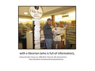 with a librarian (who is full of information),
[Falmouth Public Library]. (ca. 2008-2013). Falmouth, MA. Retrieved from
http://www.flickr.com/photos/falmouthpubliclibrary/
 
