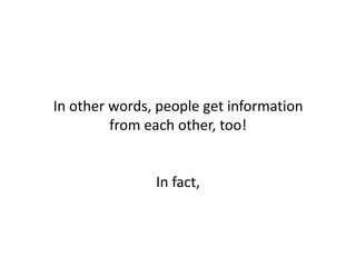 In other words, people get information
from each other, too!
In fact,
 