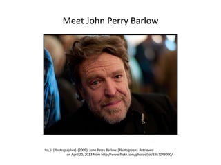 Meet John Perry Barlow
Ito, J. (Photographer). (2009). John Perry Barlow. [Photograph]. Retrieved
on April 20, 2013 from http://www.flickr.com/photos/joi/3267043090/
 