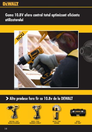 Gama 10.8V ofera control total optimizant eficienta
utilizatorului   O
                         U
                N




              DCF610S2




       Alte produse fara fir cu 10.8v de la DEWALT




      DCD710S2 - 10.8V          DCF815 - 10.8V     DCL510 - 10.8V      DT7965
     MASINA DE INSURUBAT     INSURUBAT CU IMPACT     LANTERNA       CUTIE “MAG”



14
 