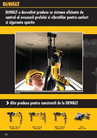 DEWALT a dezvoltat produse cu sisteme eficiente de
control al evacuarii prafului si vibratiilor pentru confort
si siguranta sporite




              D25113K




      Alte produse pentru constructii de la DEWALT




     D25124K - SDS Plus   D25223 - SDS Plus   D25013 - SDS-PLUS        D28113
      3 Moduri de lucru     Vibratii reduse    3 Moduri de lucru   Polizor 115 mm



20
 