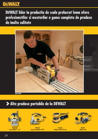 DEWALT lider in productia de scule prelucrat lemn ofera
profesionstilor si mesterilor o gama completa de produse
de inalta calitate




               DWS520KR




      Alte produse portabile de la DEWALT




           DW625EK                  DW331K                      D26453              D26501
     Freza 2000 W - 1/2’’   Ferastrau pendular 701 W   Slefuitor orbital 125 mm   Rindea 4 mm



24
 