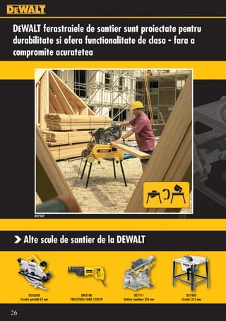 DEWALT ferastraiele de santier sunt proiectate pentru
durabilitate si ofera functionalitate de clasa - fara a
compromite acuratetea




                D27107




       Alte scule de santier de la DEWALT




            D23620K                   DW310K                     D27111               D27400
     Circular portabil 62 mm   FERASTRAU SABIE 1200 W   Debitor combinat 305 mm   Circular 315 mm



26
 