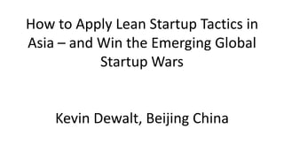 How to Apply Lean Startup Tactics in
Asia – and Win the Emerging Global
Startup Wars

Kevin Dewalt, Beijing China

 