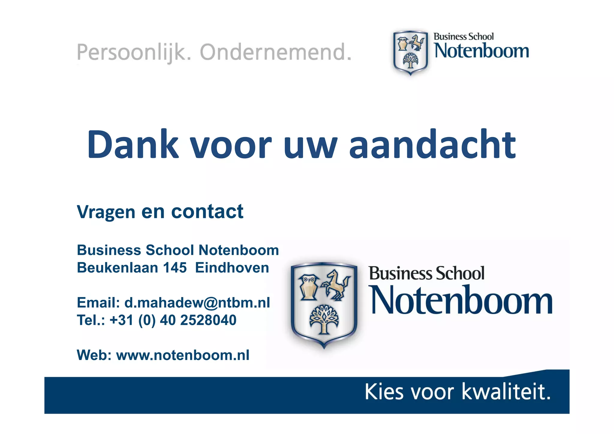 Dank voor uw aandacht
Vragen en contact
Business School Notenboom
Beukenlaan 145 Eindhoven

Email: d.mahadew@ntbm.nl
Tel.: 31
T l +31 (0) 40 2528040

Web: www.notenboom.nl
 