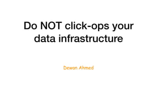 Do NOT click-ops your
data infrastructure
Dewan Ahmed
 