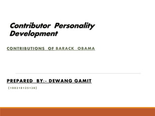 Contributor Personality 
Development 
CONTRIBUTIONS OF BARACK OBAMA 
PREPARED BY: - DEWANG GAMIT 
( 1 0 0 2 10 125 120 ) 
 