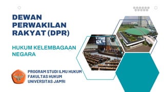 DEWAN
PERWAKILAN
RAKYAT (DPR)
PROGRAM STUDI ILMU HUKUM
FAKULTAS HUKUM
UNIVERSITAS JAMBI
HUKUM KELEMBAGAAN
NEGARA
 