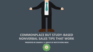 COMMONPLACE BUT STUDY-BASED
NONVERBAL SALES TIPS THAT WORK
PRESENTED BY DEWAN V. S. GROUP OF INSTITUTIONS INDIA
 
