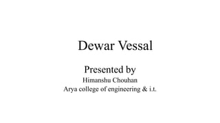 Dewar Vessal
Presented by
Himanshu Chouhan
Arya college of engineering & i.t.
 
