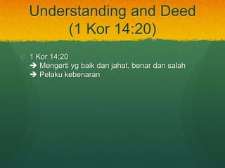 Understanding and Deed 
(1 Kor 14:20) 
? 1 Kor 14:20 
? Mengerti yg baik dan jahat, benar dan salah 
? Pelaku kebenaran 
 