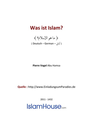 Was ist Islam?
﴿‫اﻹﺳﻼم؟‬ ‫ﻫﻮ‬ ‫ﻣﺎ‬﴾
[ Deutsch – German – �‫ﻤﻟﺎ‬ ]
Pierre Vogel Abu Hamsa
Quelle : http://www.EinladungzumParadies.de
2011 - 1432
 
