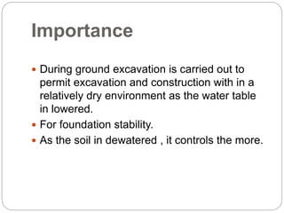 Importance
 During ground excavation is carried out to
permit excavation and construction with in a
relatively dry environment as the water table
in lowered.
 For foundation stability.
 As the soil in dewatered , it controls the more.
 
