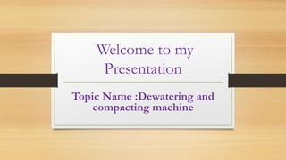 Welcome to my
Presentation
Topic Name :Dewatering and
compacting machine
 