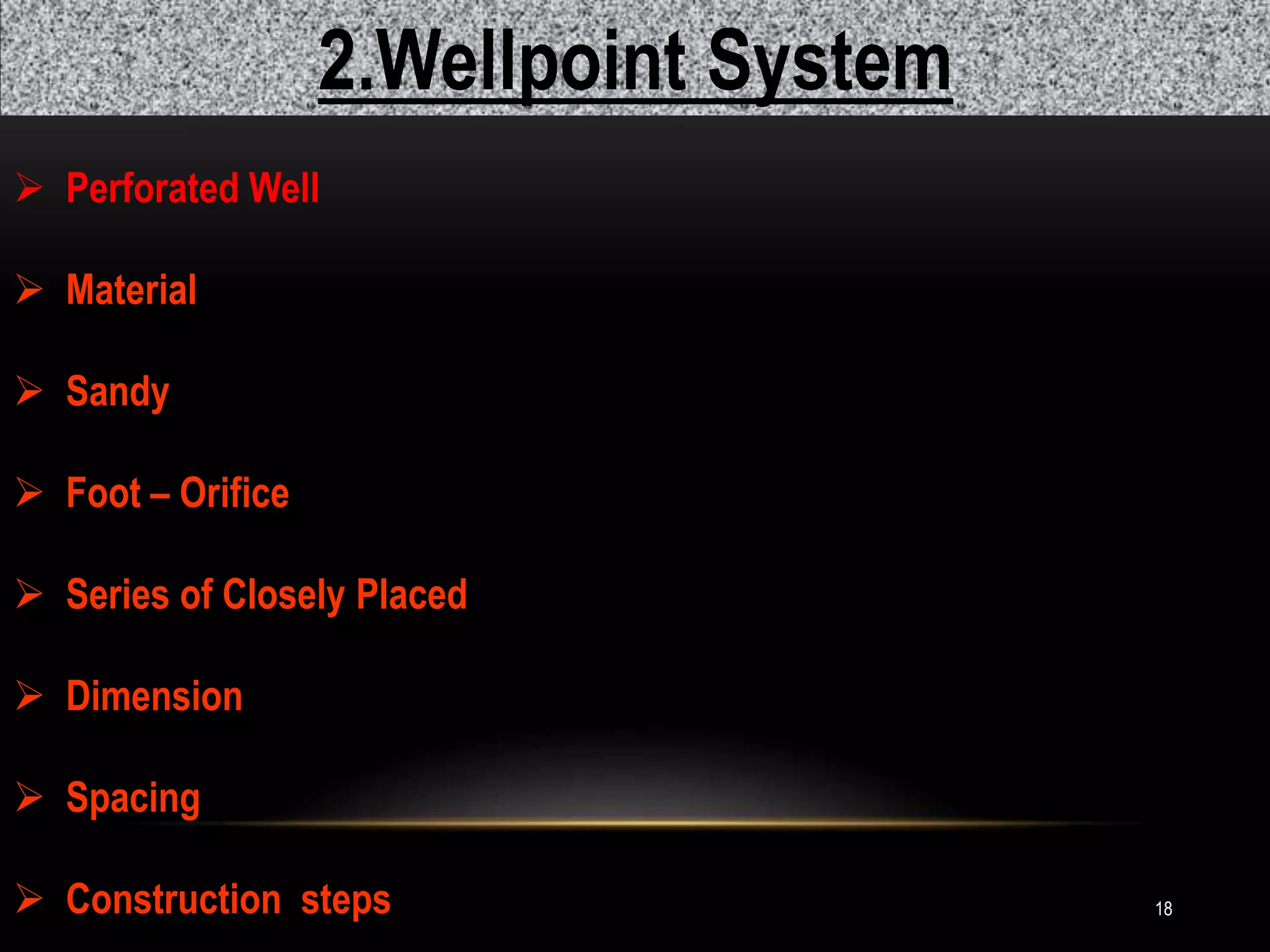 18
2.Wellpoint System
 Perforated Well
 Material
 Sandy
 Foot – Orifice
 Series of Closely Placed
 Dimension
 Spacing
 Construction steps
 