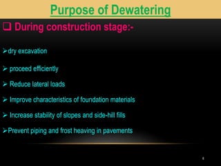 6
Purpose of Dewatering
 During construction stage:-
dry excavation
 proceed efficiently
 Reduce lateral loads
 Improve characteristics of foundation materials
 Increase stability of slopes and side-hill fills
Prevent piping and frost heaving in pavements
 