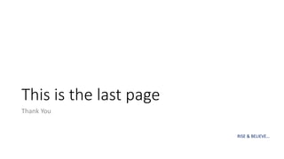 This is the last page
Thank You
RISE & BELIEVE…
 