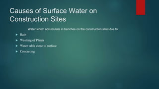 Causes of Surface Water on
Construction Sites
Water which accumulate in trenches on the construction sites due to
 Rain
 Washing of Plants
 Water table close to surface
 Concreting
 