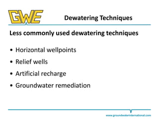 Dewatering Techniques
Less commonly used dewatering techniques
• Horizontal wellpoints
• Relief wells
• Artificial recharge
• Groundwater remediation

www.groundwaterinternational.com

 