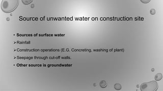 Source of unwanted water on construction site
• Sources of surface water
Rainfall
Construction operations (E.G. Concreting, washing of plant)
Seepage through cut-off walls.
• Other source is groundwater
 