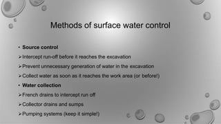 Methods of surface water control
• Source control
Intercept run-off before it reaches the excavation
Prevent unnecessary generation of water in the excavation
Collect water as soon as it reaches the work area (or before!)
• Water collection
French drains to intercept run off
Collector drains and sumps
Pumping systems (keep it simple!)
 