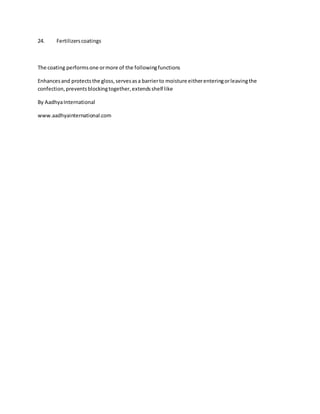 24. Fertilizerscoatings
The coating performsone ormore of the followingfunctions
Enhancesand protectsthe gloss,servesasa barrierto moisture eitherenteringorleavingthe
confection,preventsblockingtogether,extendsshelf like
By AadhyaInternational
www.aadhyainternational.com
 