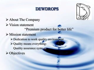 DEWDROPS
About The Company
Vision statement
“Premium product for better life”
Mission statement
Dedication to work quality environment
Quality means everything-
Quality assurance systems
Objectives