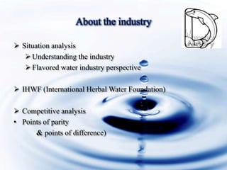 About the industry
Situation analysis
Understanding the industry
Flavored water industry perspective
IHWF (International Herbal Water Foundation)
Competitive analysis
• Points of parity
& points of difference)