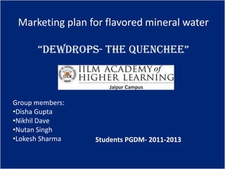 Marketing plan for flavored mineral water

        “DEWDROPS- The Quenchee”
  Marketing
      plan
       For
 DEWDROPS-
       The
Group members:
•Disha Gupta
  Quenchee
•Nikhil Dave
•Nutan Singh
•Lokesh Sharma   Students PGDM- 2011-2013
 