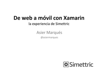De web a móvil con Xamarin
la experiencia de Simettric

Asier Marqués
@asiermarques

 