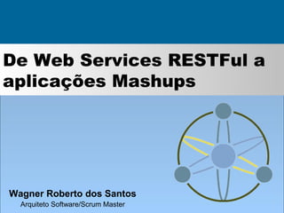De Web Services RESTFul a
aplicações Mashups




Wagner Roberto dos Santos
  Arquiteto Software/Scrum Master
 