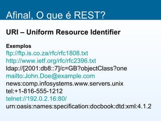 Afinal, O que é REST?
URI – Uniform Resource Identifier
Exemplos
ftp://ftp.is.co.za/rfc/rfc1808.txt
http://www.ietf.org/rfc/rfc2396.txt
ldap://[2001:db8::7]/c=GB?objectClass?one
mailto:John.Doe@example.com
news:comp.infosystems.www.servers.unix
tel:+1-816-555-1212
telnet://192.0.2.16:80/
urn:oasis:names:specification:docbook:dtd:xml:4.1.2
 